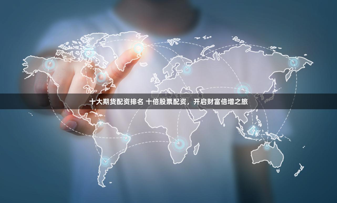 十大期货配资排名 十倍股票配资，开启财富倍增之旅