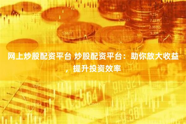 网上炒股配资平台 炒股配资平台：助你放大收益，提升投资效率