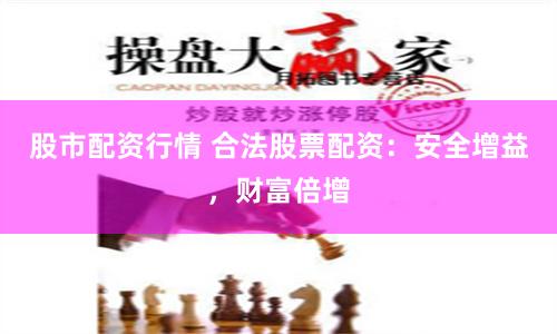 股市配资行情 合法股票配资：安全增益，财富倍增