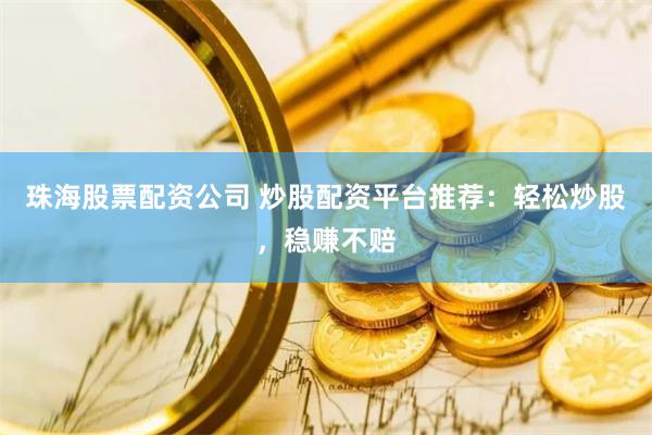 珠海股票配资公司 炒股配资平台推荐：轻松炒股，稳赚不赔