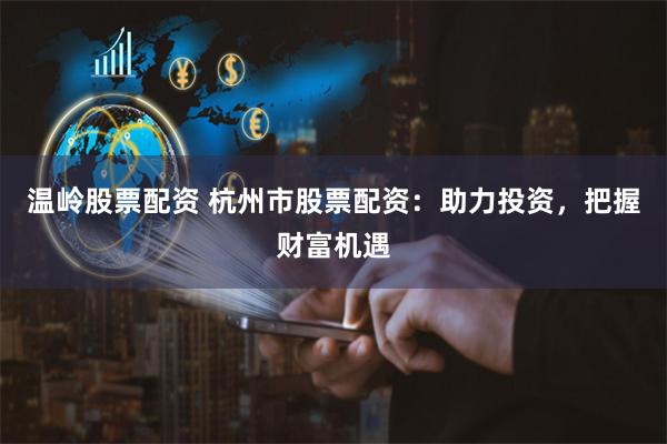 温岭股票配资 杭州市股票配资：助力投资，把握财富机遇