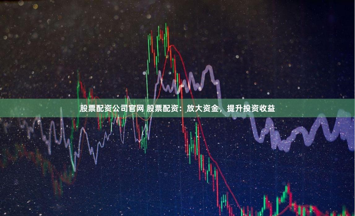 股票配资公司官网 股票配资：放大资金，提升投资收益