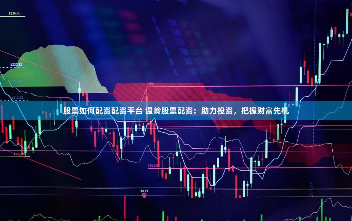 股票如何配资配资平台 温岭股票配资：助力投资，把握财富先机