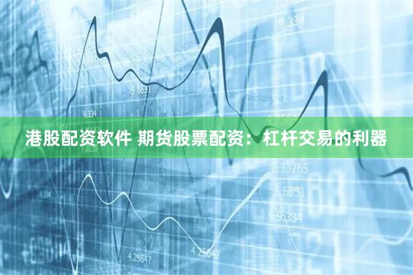 港股配资软件 期货股票配资：杠杆交易的利器