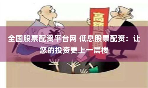 全国股票配资平台网 低息股票配资：让您的投资更上一层楼