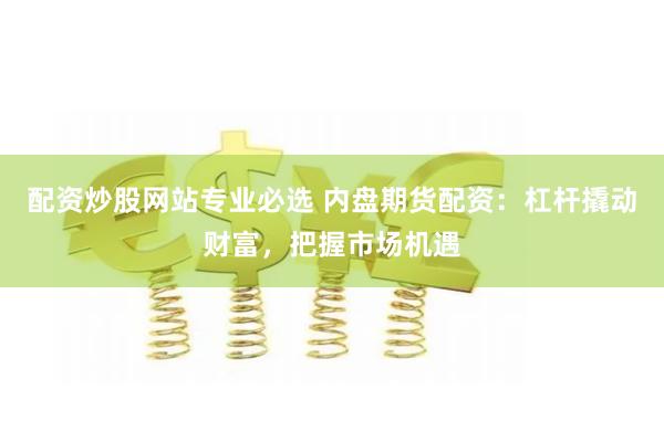 配资炒股网站专业必选 内盘期货配资:杠杆撬动财富,把握市场机遇