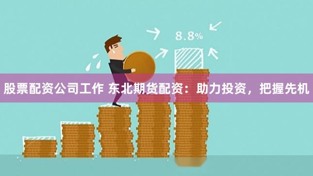 股票配资公司工作 东北期货配资：助力投资，把握先机