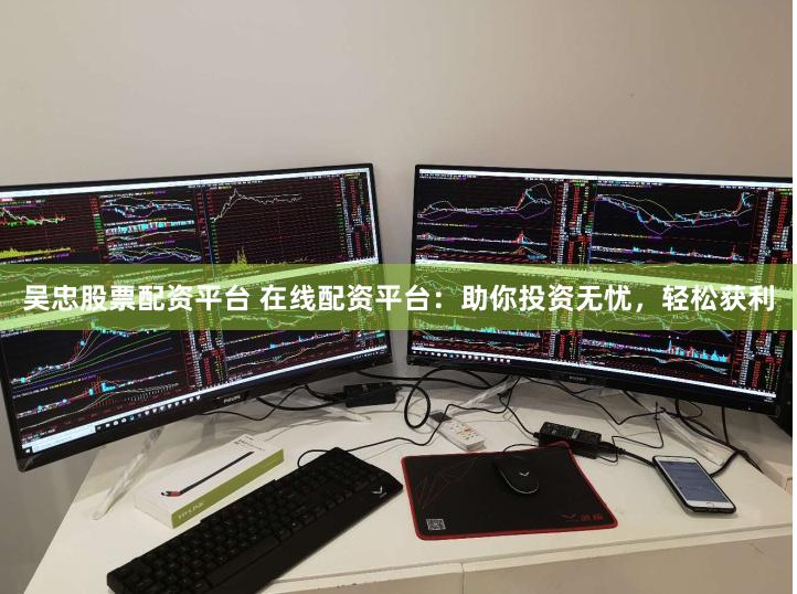 吴忠股票配资平台 在线配资平台：助你投资无忧，轻松获利