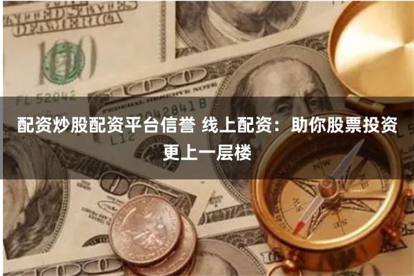 配资炒股配资平台信誉 线上配资：助你股票投资更上一层楼
