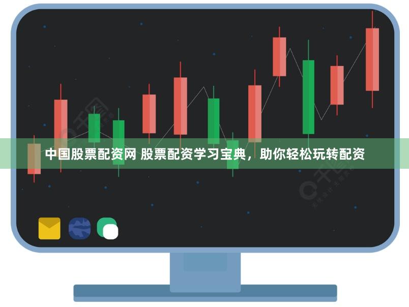 中国股票配资网 股票配资学习宝典，助你轻松玩转配资