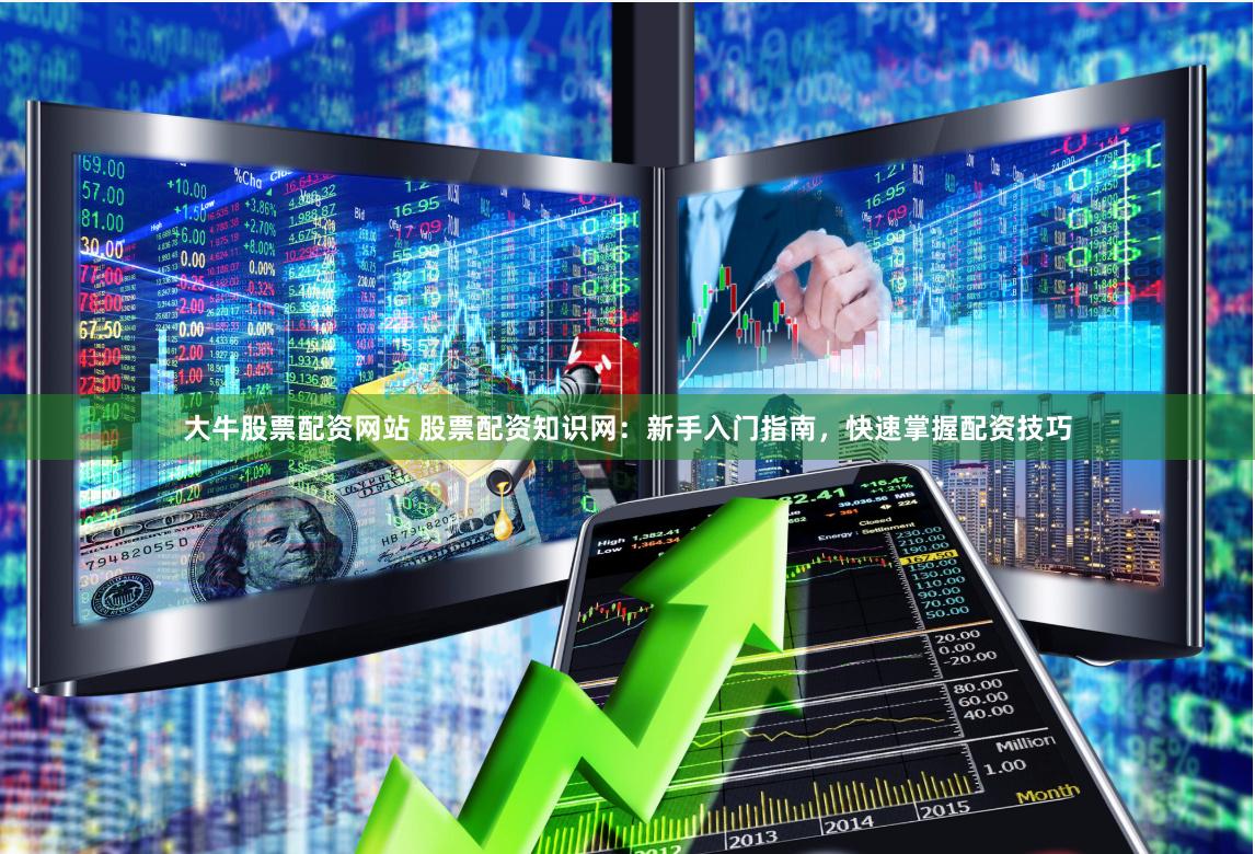大牛股票配资网站 股票配资知识网：新手入门指南，快速掌握配资技巧