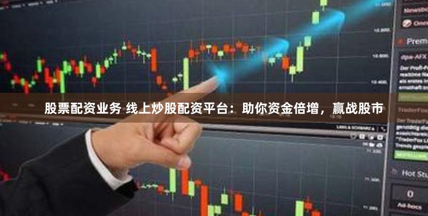 股票配资业务 线上炒股配资平台：助你资金倍增，赢战股市