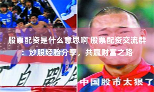 股票配资是什么意思啊 股票配资交流群：炒股经验分享，共赢财富之路