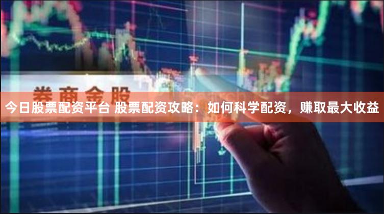 今日股票配资平台 股票配资攻略：如何科学配资，赚取最大收益