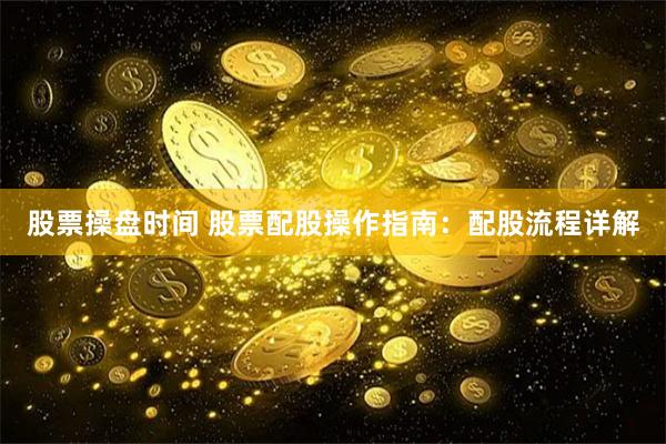 股票操盘时间 股票配股操作指南：配股流程详解