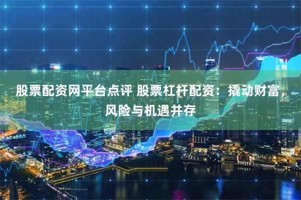 股票配资网平台点评 股票杠杆配资：撬动财富，风险与机遇并存