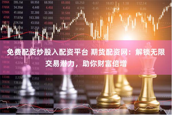 免费配资炒股入配资平台 期货配资网:解锁无限交易潜力,助你财富倍增