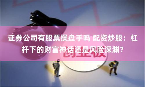 证券公司有股票操盘手吗 配资炒股：杠杆下的财富神话还是风险深渊？