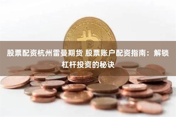 股票配资杭州雷曼期货 股票账户配资指南：解锁杠杆投资的秘诀