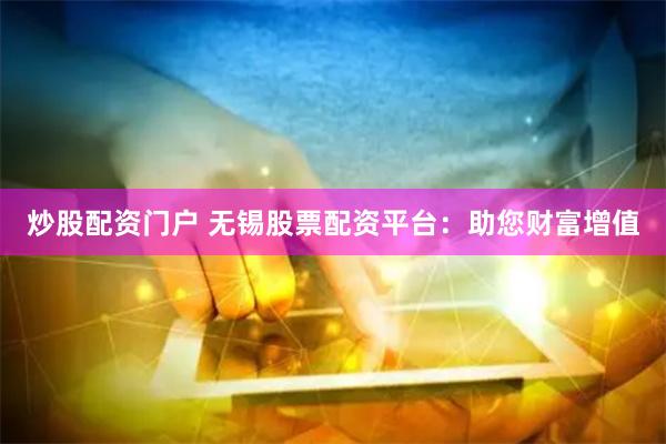 炒股配资门户 无锡股票配资平台：助您财富增值