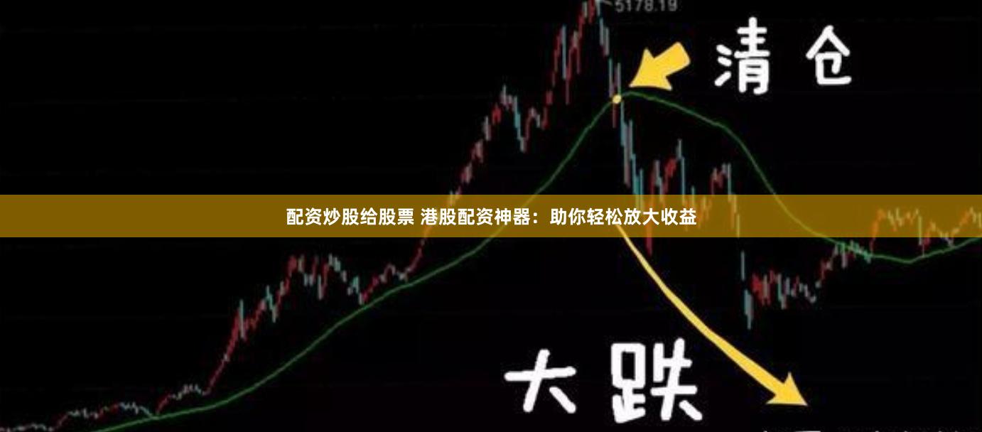 配资炒股给股票 港股配资神器：助你轻松放大收益