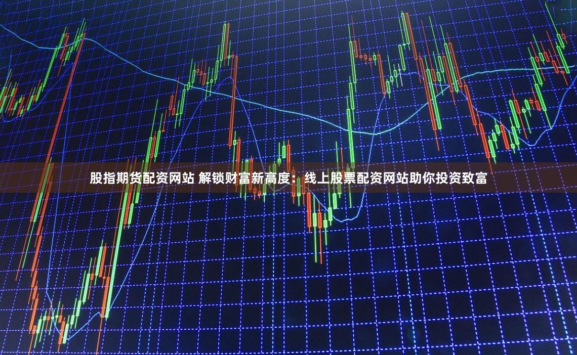 股指期货配资网站 解锁财富新高度：线上股票配资网站助你投资致富