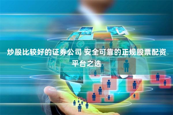 炒股比较好的证券公司 安全可靠的正规股票配资平台之选