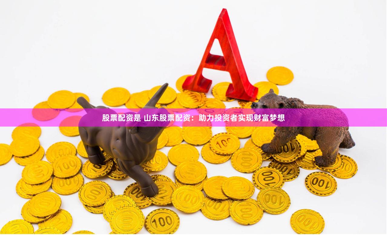股票配资是 山东股票配资：助力投资者实现财富梦想