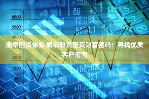 股票配资体验 解锁股票配资财富密码：寻找优质客户指南