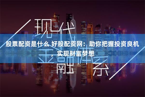 股票配资是什么 好股配资网：助你把握投资良机，实现财富梦想