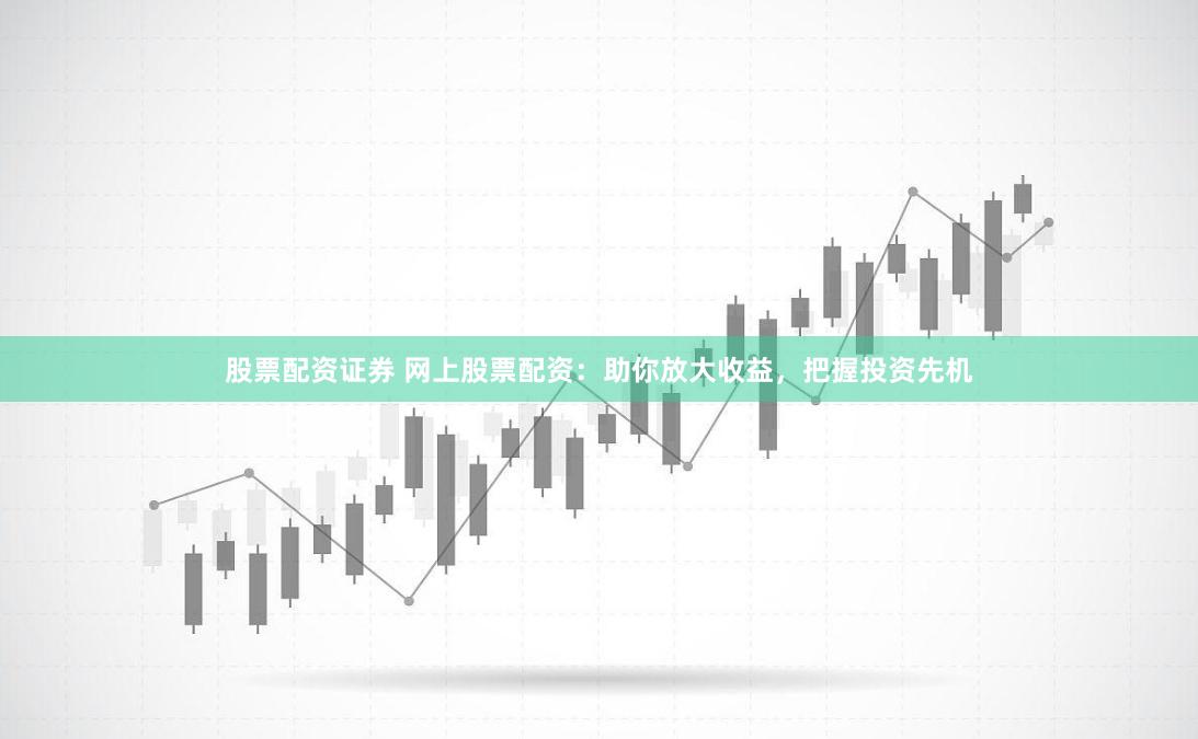 股票配资证券 网上股票配资：助你放大收益，把握投资先机