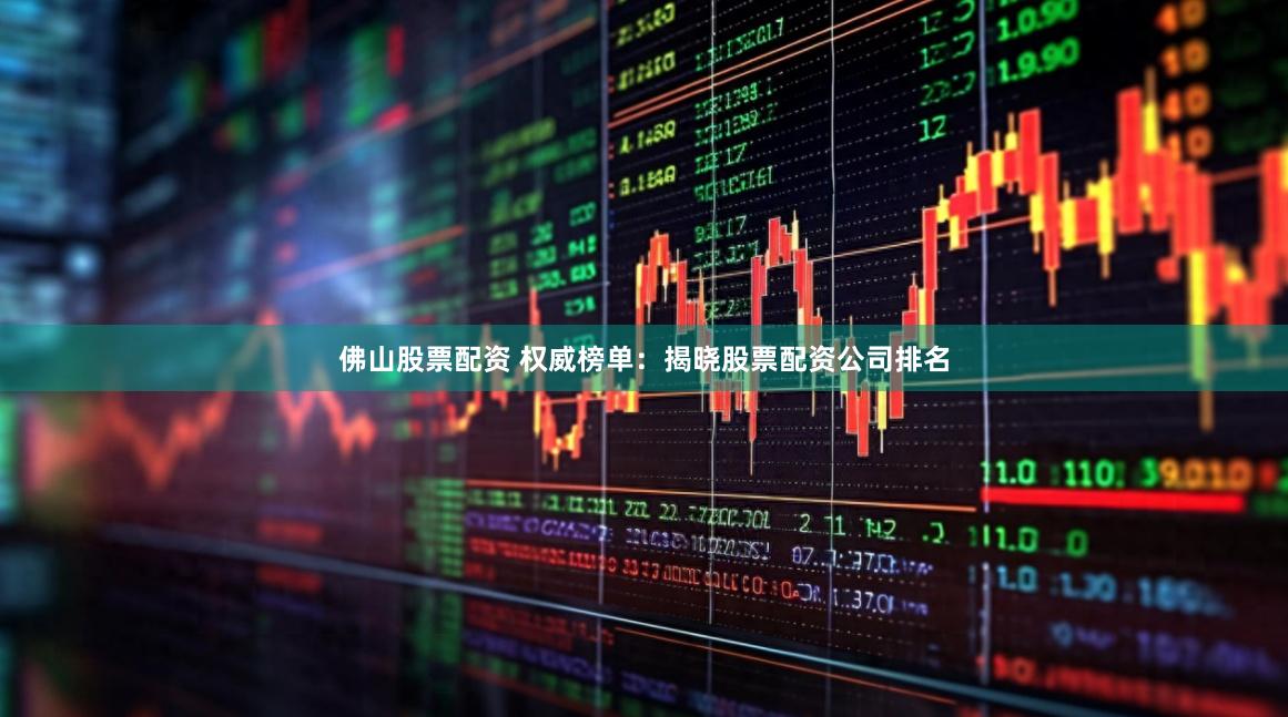 佛山股票配资 权威榜单：揭晓股票配资公司排名