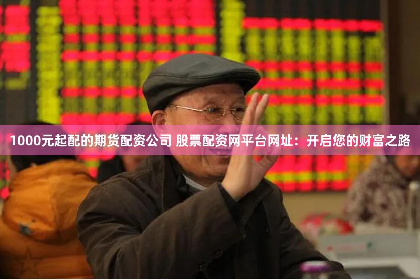 1000元起配的期货配资公司 股票配资网平台网址:开启您的财富之路