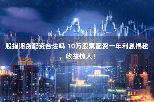 股指期货配资合法吗 10万股票配资一年利息揭秘，收益惊人！