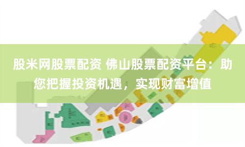 股米网股票配资 佛山股票配资平台:助您把握投资机遇,实现财富增值
