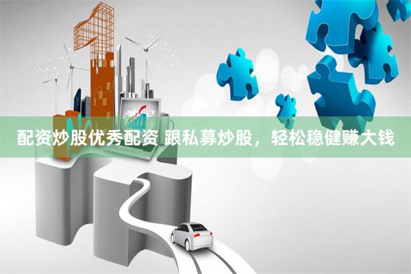 配资炒股优秀配资 跟私募炒股，轻松稳健赚大钱