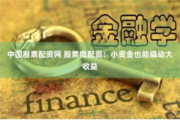 中国股票配资网 股票微配资：小资金也能撬动大收益