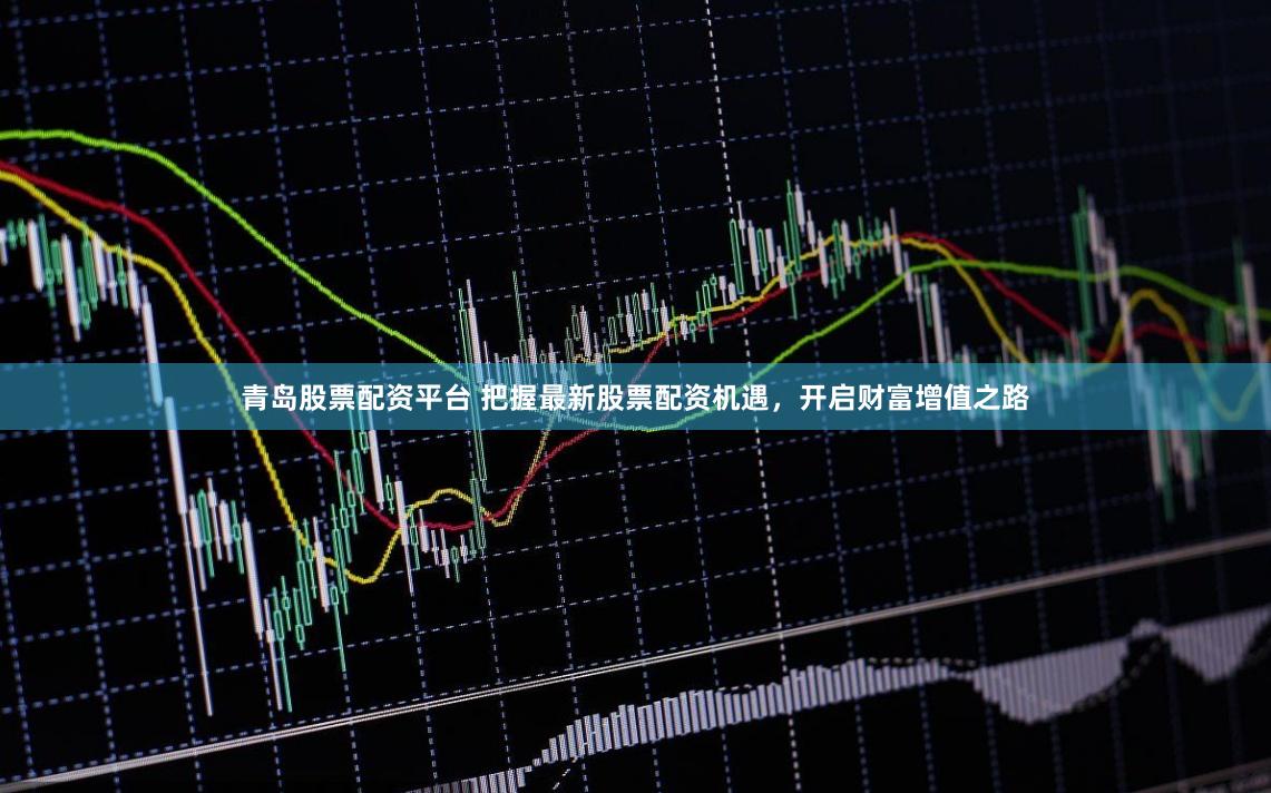 青岛股票配资平台 把握最新股票配资机遇，开启财富增值之路