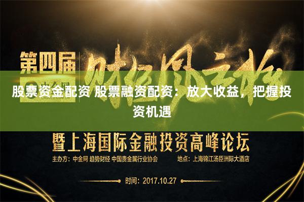 股票资金配资 股票融资配资：放大收益，把握投资机遇
