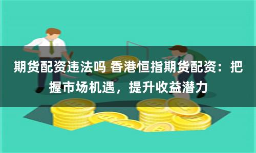 期货配资违法吗 香港恒指期货配资：把握市场机遇，提升收益潜力