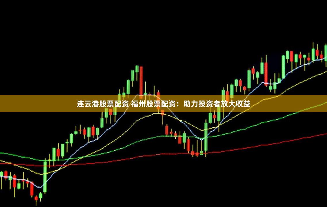 连云港股票配资 福州股票配资:助力投资者放大收益