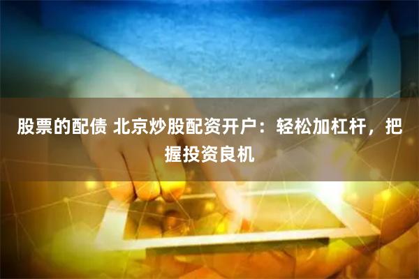 股票的配债 北京炒股配资开户:轻松加杠杆,把握投资良机