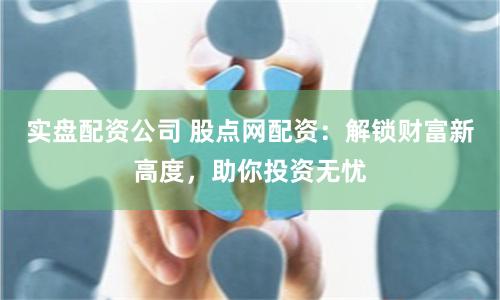 实盘配资公司 股点网配资:解锁财富新高度,助你投资无忧