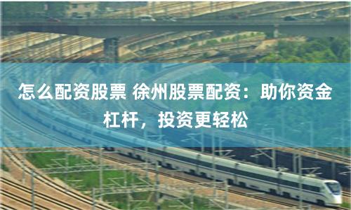 怎么配资股票 徐州股票配资：助你资金杠杆，投资更轻松