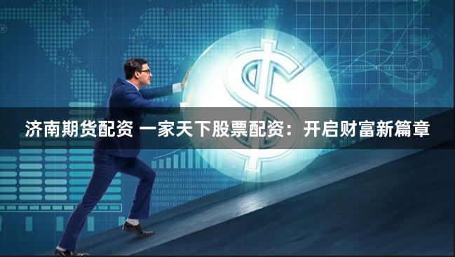 济南期货配资 一家天下股票配资：开启财富新篇章