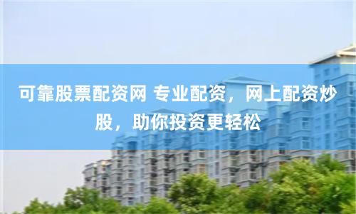 可靠股票配资网 专业配资，网上配资炒股，助你投资更轻松