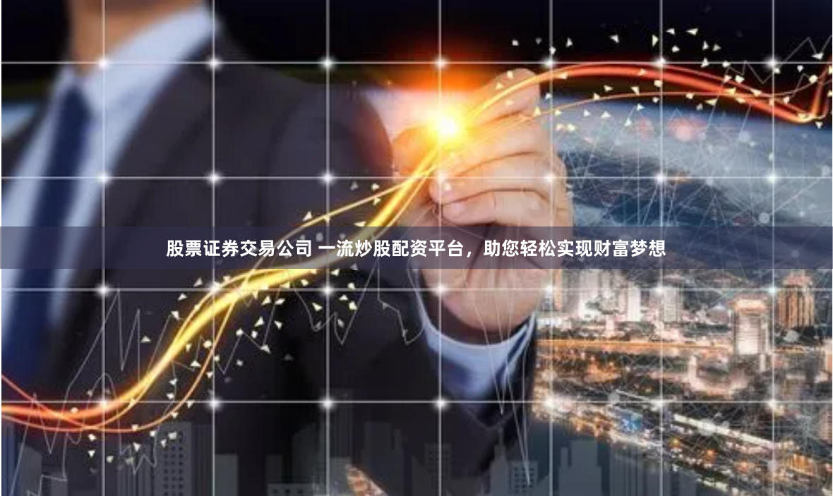 股票证券交易公司 一流炒股配资平台,助您轻松实现财富梦想