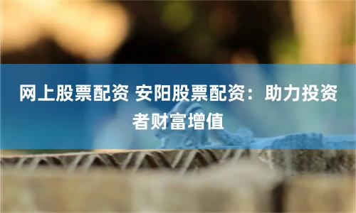 网上股票配资 安阳股票配资:助力投资者财富增值
