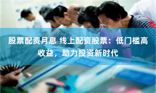 股票配资月息 线上配资股票：低门槛高收益，助力投资新时代