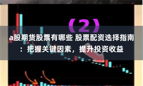 a股期货股票有哪些 股票配资选择指南：把握关键因素，提升投资收益